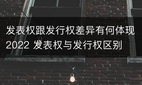 发表权跟发行权差异有何体现2022 发表权与发行权区别