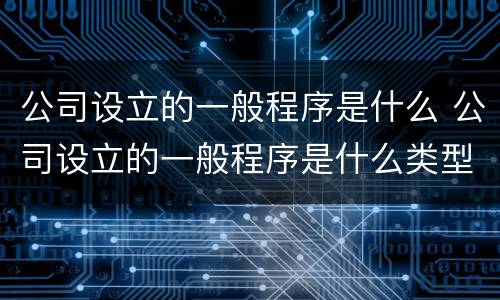 公司设立的一般程序是什么 公司设立的一般程序是什么类型