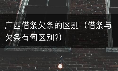 广西借条欠条的区别（借条与欠条有何区别?）
