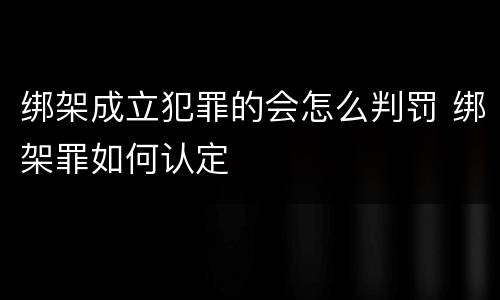 绑架成立犯罪的会怎么判罚 绑架罪如何认定