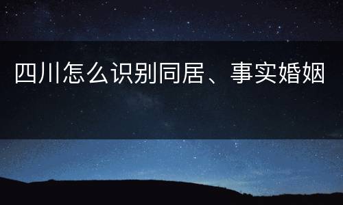 四川怎么识别同居、事实婚姻