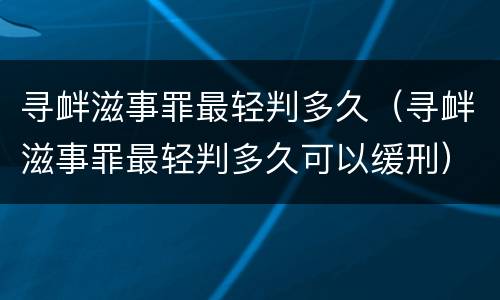 寻衅滋事罪最轻判多久（寻衅滋事罪最轻判多久可以缓刑）