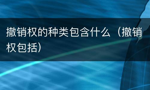 撤销权的种类包含什么（撤销权包括）