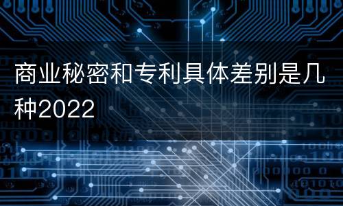 商业秘密和专利具体差别是几种2022