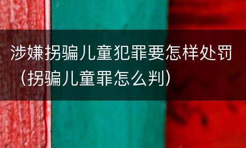 涉嫌拐骗儿童犯罪要怎样处罚（拐骗儿童罪怎么判）