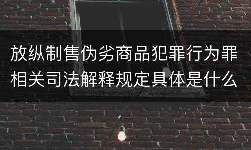 放纵制售伪劣商品犯罪行为罪相关司法解释规定具体是什么重要内容