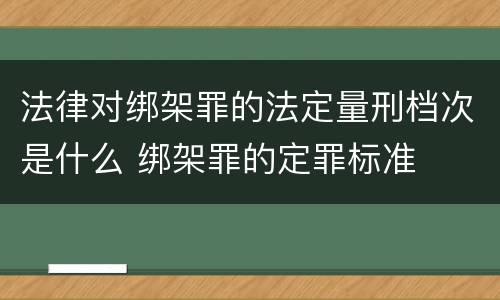 法律对绑架罪的法定量刑档次是什么 绑架罪的定罪标准