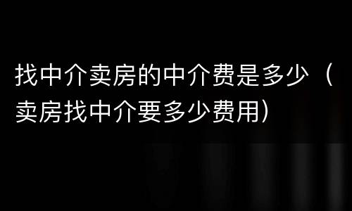 找中介卖房的中介费是多少（卖房找中介要多少费用）