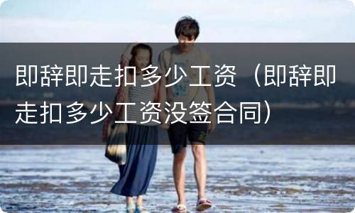 即辞即走扣多少工资（即辞即走扣多少工资没签合同）