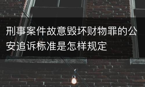 刑事案件故意毁坏财物罪的公安追诉标准是怎样规定