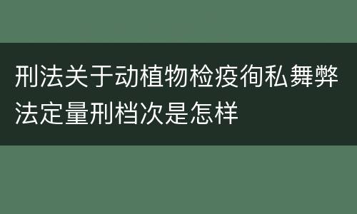 刑法关于动植物检疫徇私舞弊法定量刑档次是怎样