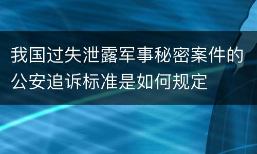我国过失泄露军事秘密案件的公安追诉标准是如何规定