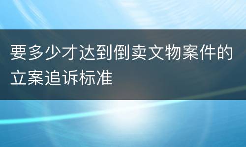 要多少才达到倒卖文物案件的立案追诉标准