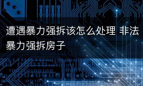 遭遇暴力强拆该怎么处理 非法暴力强拆房子