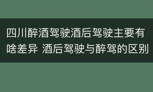 四川醉酒驾驶酒后驾驶主要有啥差异 酒后驾驶与醉驾的区别