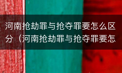 河南抢劫罪与抢夺罪要怎么区分（河南抢劫罪与抢夺罪要怎么区分判刑）