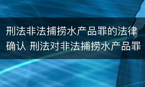 刑法非法捕捞水产品罪的法律确认 刑法对非法捕捞水产品罪的定罪标准
