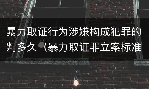 暴力取证行为涉嫌构成犯罪的判多久（暴力取证罪立案标准）