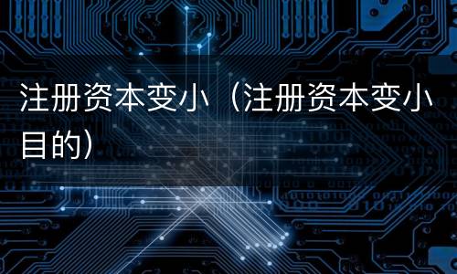 注册资本变小（注册资本变小目的）