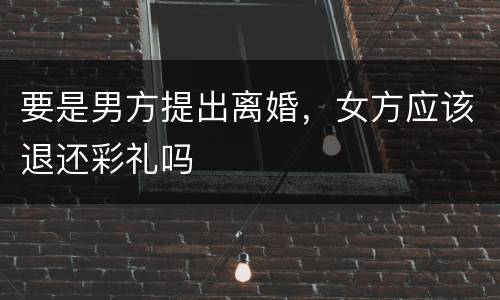 要是男方提出离婚，女方应该退还彩礼吗
