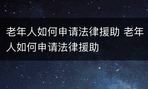 老年人如何申请法律援助 老年人如何申请法律援助
