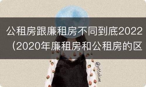 公租房跟廉租房不同到底2022（2020年廉租房和公租房的区别）