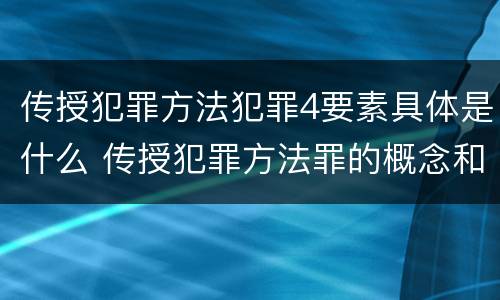传授犯罪方法犯罪4要素具体是什么 传授犯罪方法罪的概念和特征