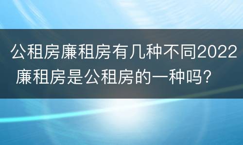 公租房廉租房有几种不同2022 廉租房是公租房的一种吗?