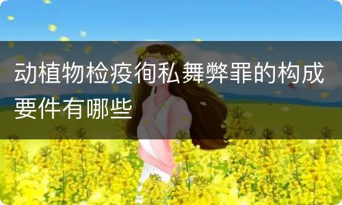 动植物检疫徇私舞弊罪的构成要件有哪些