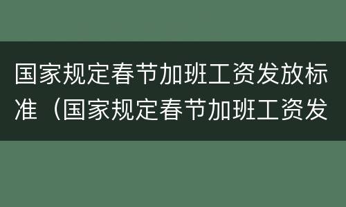 国家规定春节加班工资发放标准（国家规定春节加班工资发放标准是什么）