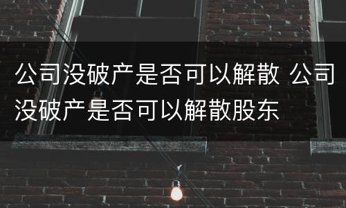公司没破产是否可以解散 公司没破产是否可以解散股东