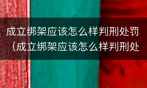 成立绑架应该怎么样判刑处罚（成立绑架应该怎么样判刑处罚多少钱）