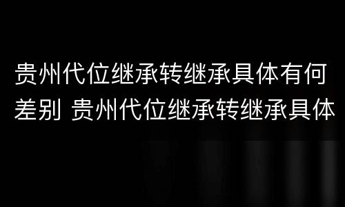 贵州代位继承转继承具体有何差别 贵州代位继承转继承具体有何差别呢