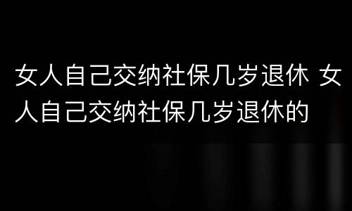 女人自己交纳社保几岁退休 女人自己交纳社保几岁退休的