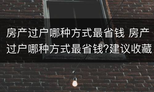 房产过户哪种方式最省钱 房产过户哪种方式最省钱?建议收藏