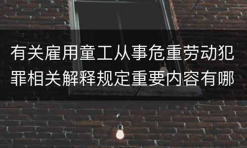 有关雇用童工从事危重劳动犯罪相关解释规定重要内容有哪些