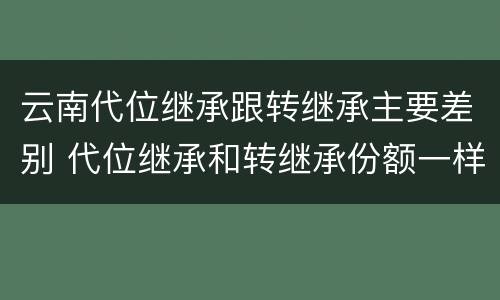云南代位继承跟转继承主要差别 代位继承和转继承份额一样吗