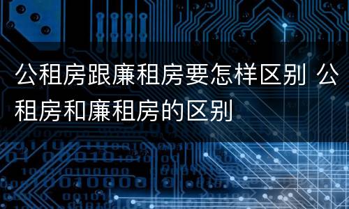 公租房跟廉租房要怎样区别 公租房和廉租房的区别