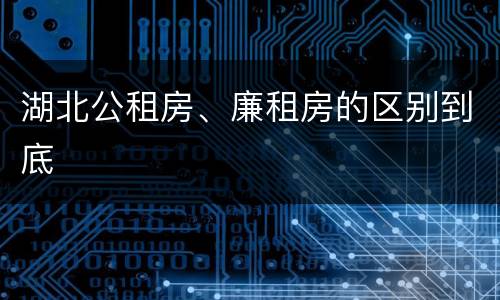 湖北公租房、廉租房的区别到底