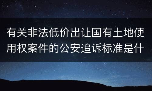 有关非法低价出让国有土地使用权案件的公安追诉标准是什么