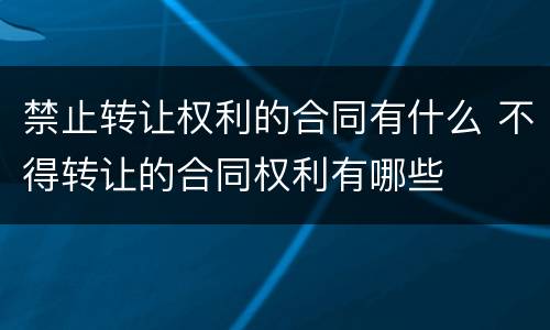 禁止转让权利的合同有什么 不得转让的合同权利有哪些