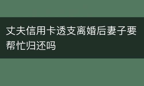 丈夫信用卡透支离婚后妻子要帮忙归还吗