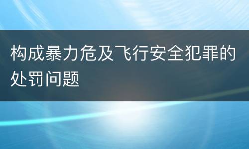 构成暴力危及飞行安全犯罪的处罚问题