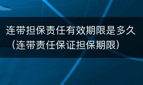 连带担保责任有效期限是多久（连带责任保证担保期限）