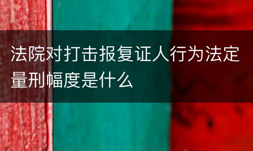 法院对打击报复证人行为法定量刑幅度是什么