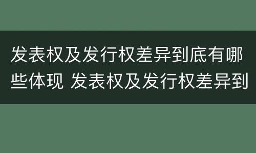 发表权及发行权差异到底有哪些体现 发表权及发行权差异到底有哪些体现呢