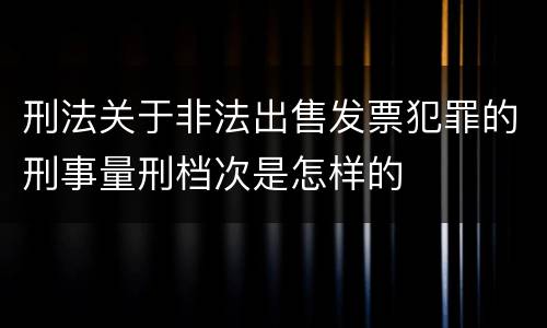 刑法关于非法出售发票犯罪的刑事量刑档次是怎样的