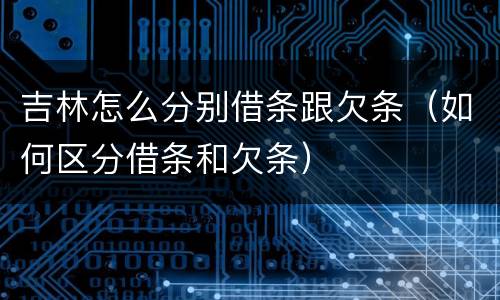 吉林怎么分别借条跟欠条（如何区分借条和欠条）