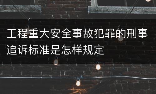 工程重大安全事故犯罪的刑事追诉标准是怎样规定