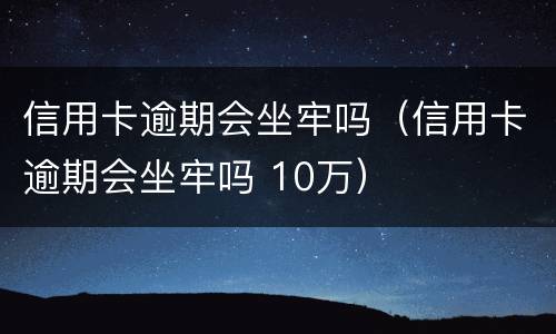 信用卡逾期会坐牢吗（信用卡逾期会坐牢吗 10万）